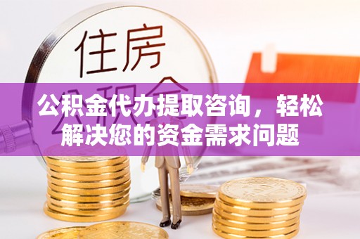 如东公积金代办提取咨询，轻松解决您的资金需求问题