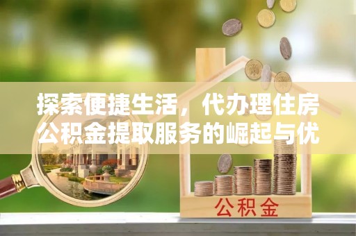 如东探索便捷生活，代办理住房公积金提取服务的崛起与优势
