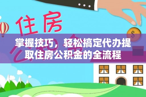 如东掌握技巧，轻松搞定代办提取住房公积金的全流程