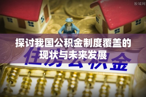 如东探讨我国公积金制度覆盖的现状与未来发展
