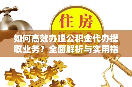 如东如何高效办理公积金代办提取业务？全面解析与实用指南