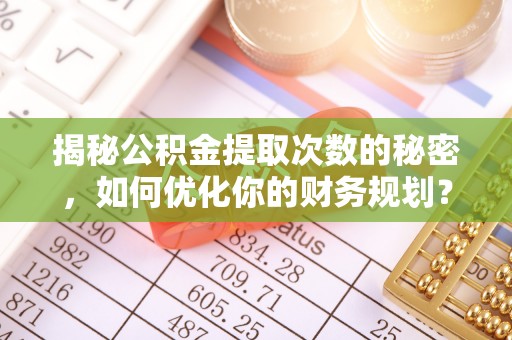 如东揭秘公积金提取次数的秘密，如何优化你的财务规划？