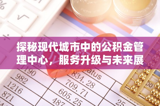 如东探秘现代城市中的公积金管理中心，服务升级与未来展望