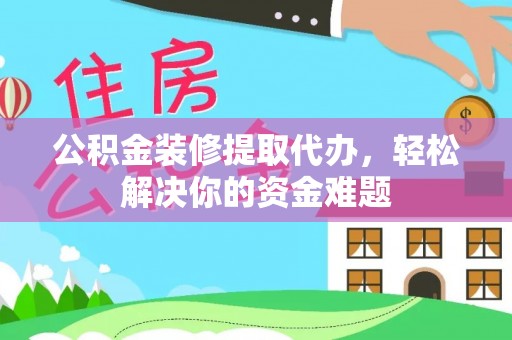 如东公积金装修提取代办，轻松解决你的资金难题