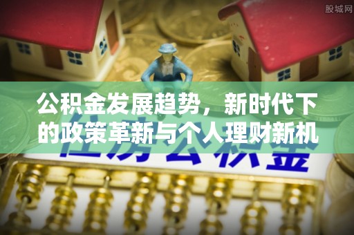 如东公积金发展趋势，新时代下的政策革新与个人理财新机遇
