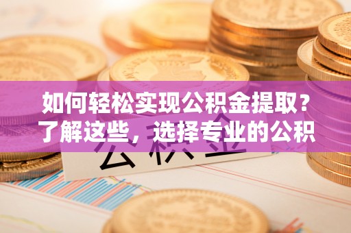 如东如何轻松实现公积金提取？了解这些，选择专业的公积金提取代办服务