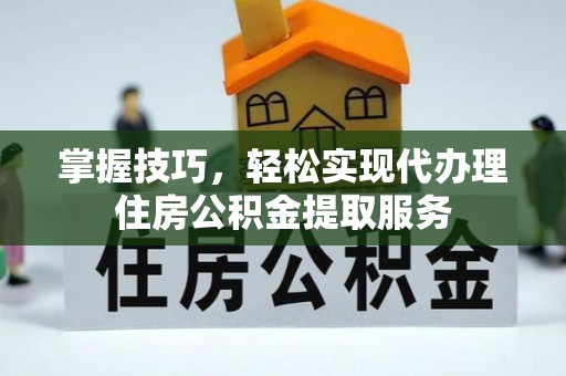 如东掌握技巧，轻松实现代办理住房公积金提取服务