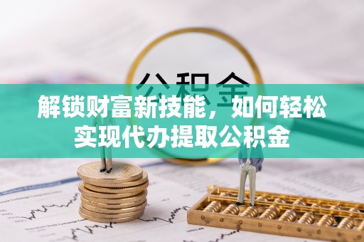 如东解锁财富新技能，如何轻松实现代办提取公积金