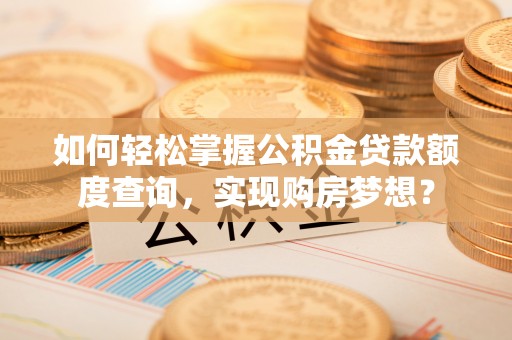 如东如何轻松掌握公积金贷款额度查询，实现购房梦想？