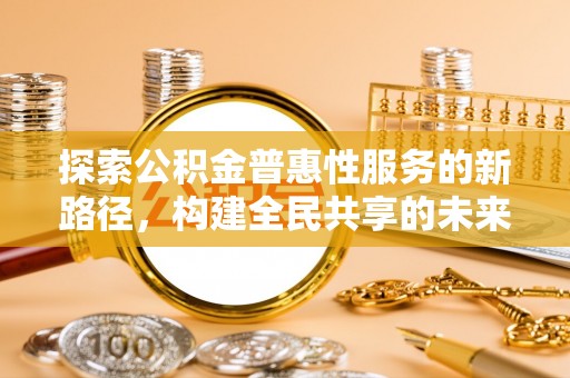 如东探索公积金普惠性服务的新路径，构建全民共享的未来