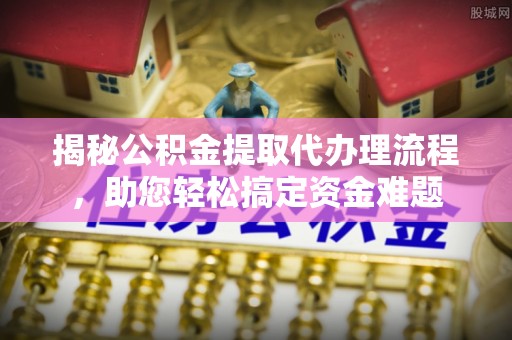 如东揭秘公积金提取代办理流程，助您轻松搞定资金难题