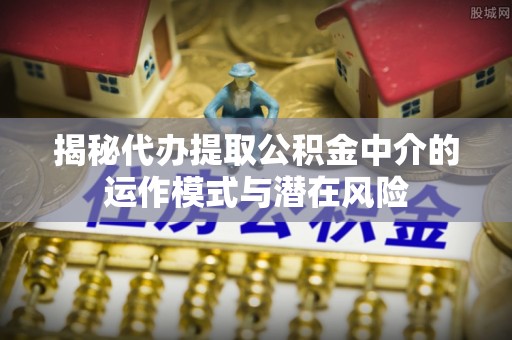 如东揭秘代办提取公积金中介的运作模式与潜在风险