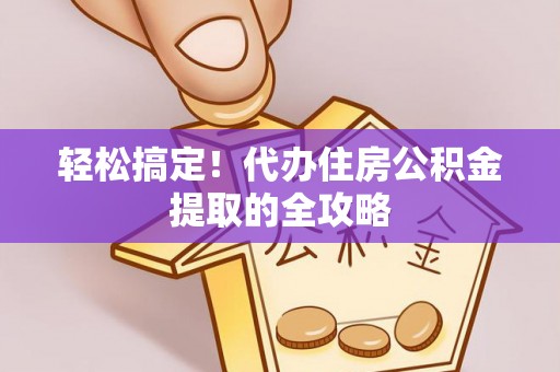 如东轻松搞定！代办住房公积金提取的全攻略