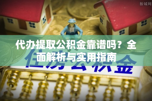 如东代办提取公积金靠谱吗？全面解析与实用指南
