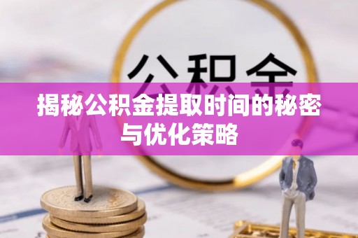 如东揭秘公积金提取时间的秘密与优化策略