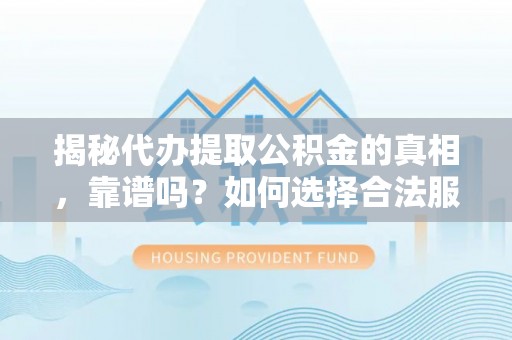如东揭秘代办提取公积金的真相，靠谱吗？如何选择合法服务？