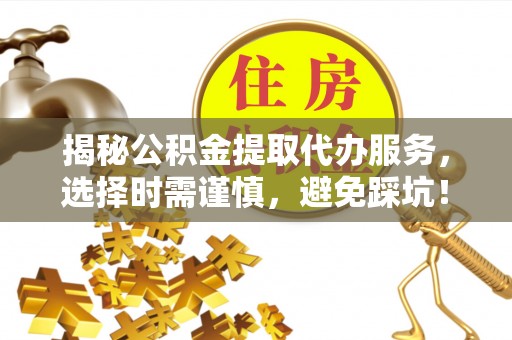 如东揭秘公积金提取代办服务，选择时需谨慎，避免踩坑！