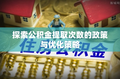 如东探索公积金提取次数的政策与优化策略