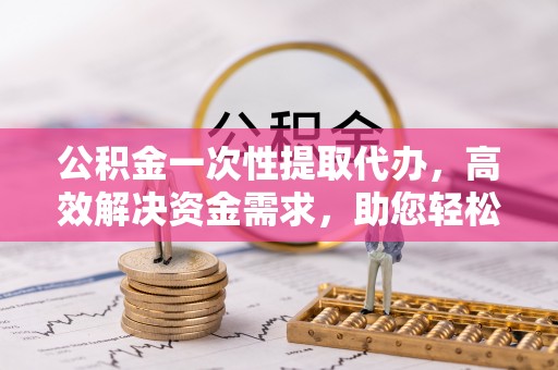 如东公积金一次性提取代办，高效解决资金需求，助您轻松应对生活难题