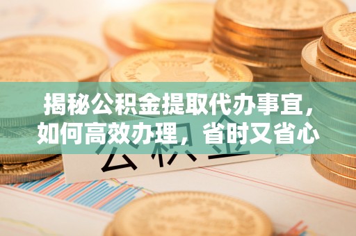如东揭秘公积金提取代办事宜，如何高效办理，省时又省心？