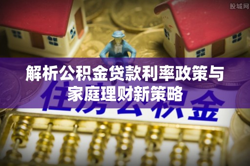 如东解析公积金贷款利率政策与家庭理财新策略