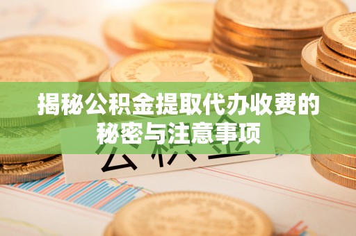 如东揭秘公积金提取代办收费的秘密与注意事项