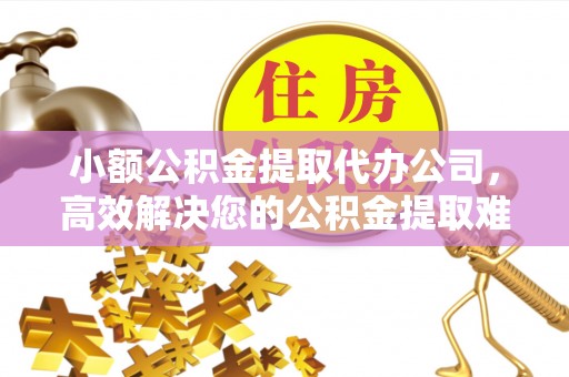 如东小额公积金提取代办公司，高效解决您的公积金提取难题