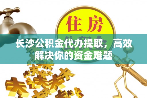 如东长沙公积金代办提取，高效解决你的资金难题