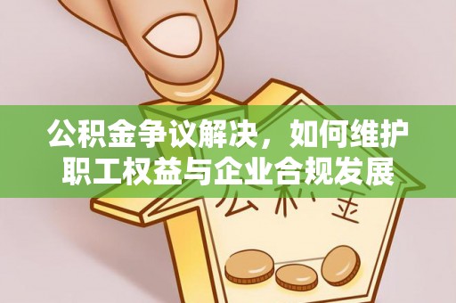 如东公积金争议解决，如何维护职工权益与企业合规发展