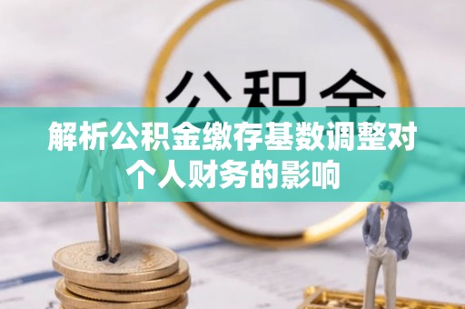 如东解析公积金缴存基数调整对个人财务的影响