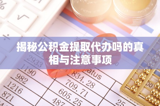 如东揭秘公积金提取代办吗的真相与注意事项