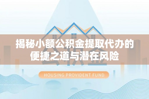 如东揭秘小额公积金提取代办的便捷之道与潜在风险
