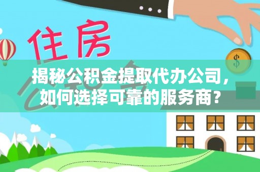 如东揭秘公积金提取代办公司，如何选择可靠的服务商？