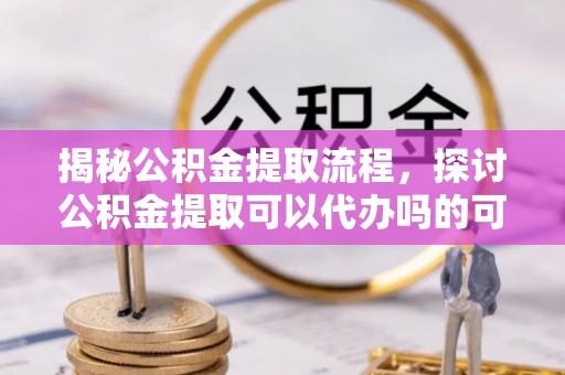 如东揭秘公积金提取流程，探讨公积金提取可以代办吗的可行性与注意事项