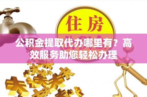 如东公积金提取代办哪里有？高效服务助您轻松办理