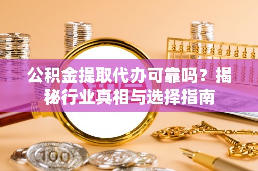 如东公积金提取代办可靠吗？揭秘行业真相与选择指南