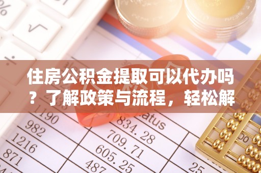 如东住房公积金提取可以代办吗？了解政策与流程，轻松解决你的疑问