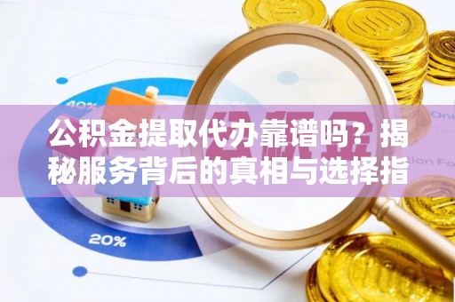 如东公积金提取代办靠谱吗？揭秘服务背后的真相与选择指南