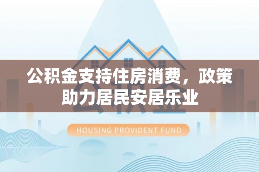 如东公积金支持住房消费，政策助力居民安居乐业