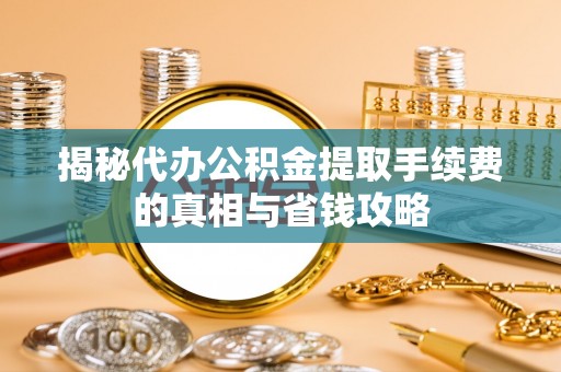 如东揭秘代办公积金提取手续费的真相与省钱攻略