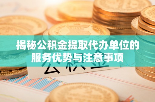如东揭秘公积金提取代办单位的服务优势与注意事项