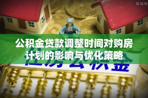 如东公积金贷款调整时间对购房计划的影响与优化策略