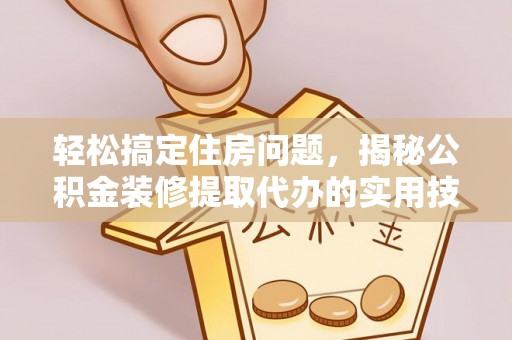 如东轻松搞定住房问题，揭秘公积金装修提取代办的实用技巧