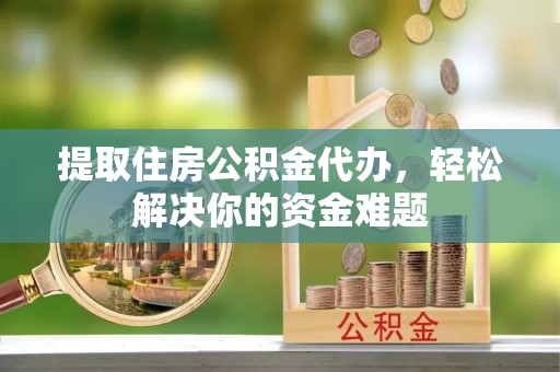 如东提取住房公积金代办，轻松解决你的资金难题
