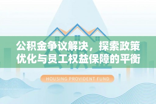 如东公积金争议解决，探索政策优化与员工权益保障的平衡点