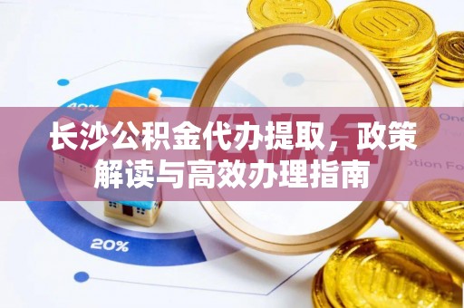 如东长沙公积金代办提取，政策解读与高效办理指南