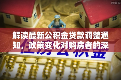 如东解读最新公积金贷款调整通知，政策变化对购房者的深远影响