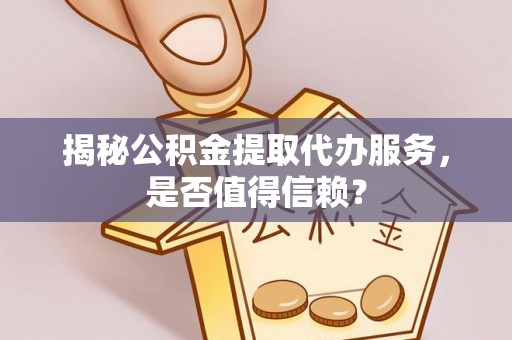 如东揭秘公积金提取代办服务，是否值得信赖？