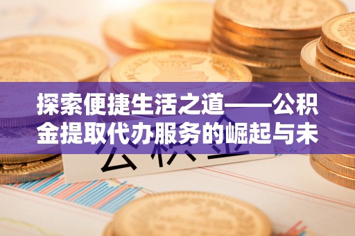 如东探索便捷生活之道——公积金提取代办服务的崛起与未来