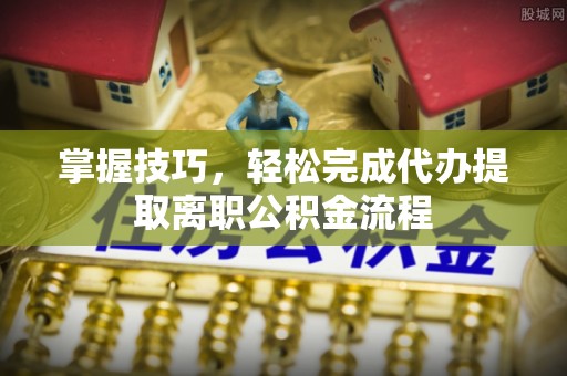 如东掌握技巧，轻松完成代办提取离职公积金流程